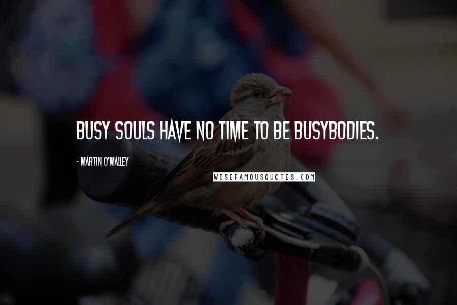 Martin O'Malley Quotes: Busy souls have no time to be busybodies.