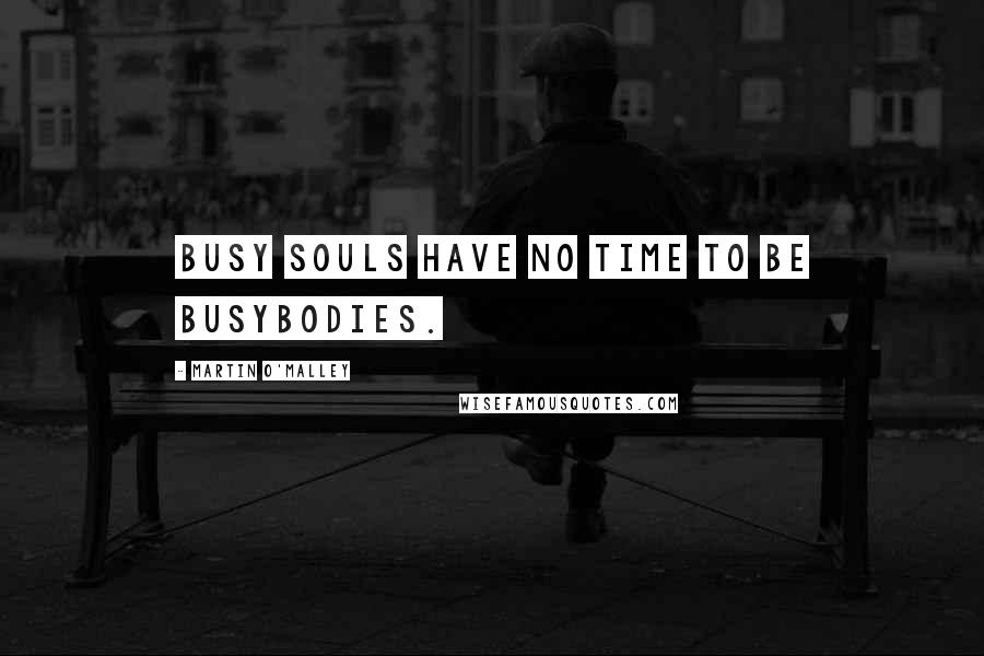 Martin O'Malley Quotes: Busy souls have no time to be busybodies.