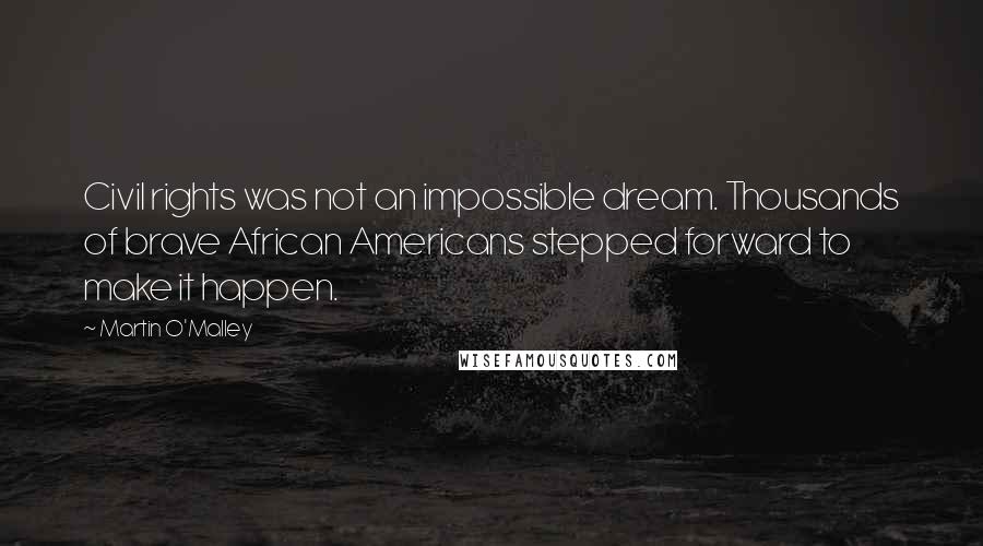 Martin O'Malley Quotes: Civil rights was not an impossible dream. Thousands of brave African Americans stepped forward to make it happen.