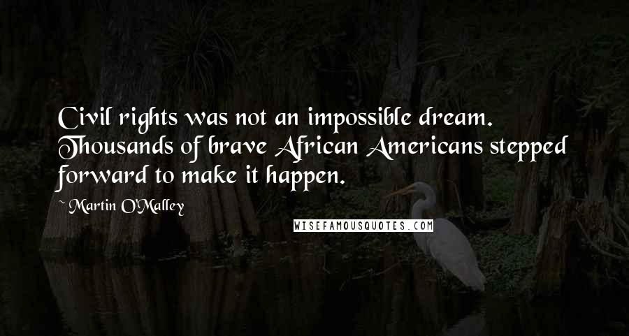 Martin O'Malley Quotes: Civil rights was not an impossible dream. Thousands of brave African Americans stepped forward to make it happen.