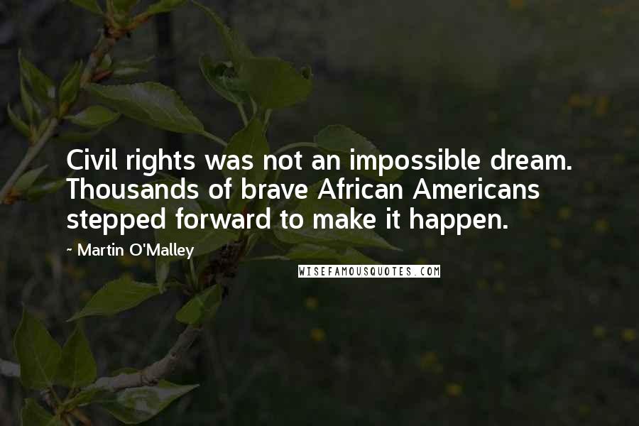 Martin O'Malley Quotes: Civil rights was not an impossible dream. Thousands of brave African Americans stepped forward to make it happen.