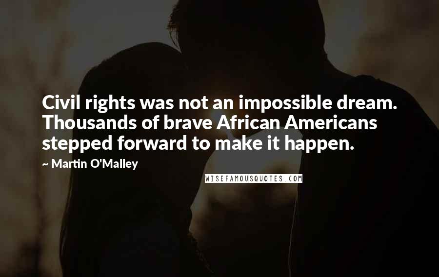 Martin O'Malley Quotes: Civil rights was not an impossible dream. Thousands of brave African Americans stepped forward to make it happen.