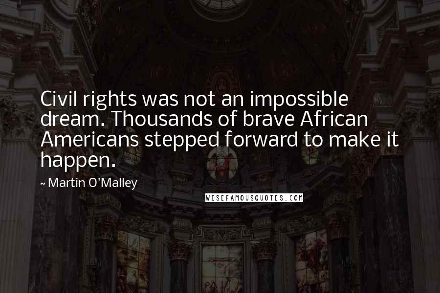 Martin O'Malley Quotes: Civil rights was not an impossible dream. Thousands of brave African Americans stepped forward to make it happen.