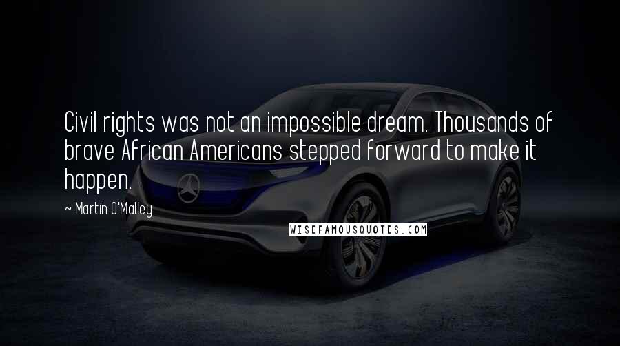 Martin O'Malley Quotes: Civil rights was not an impossible dream. Thousands of brave African Americans stepped forward to make it happen.