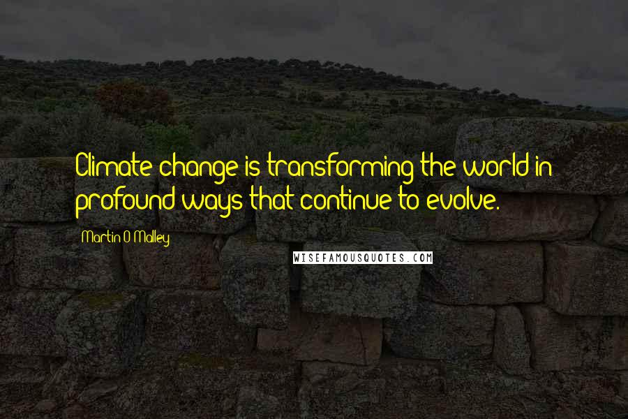 Martin O'Malley Quotes: Climate change is transforming the world in profound ways that continue to evolve.
