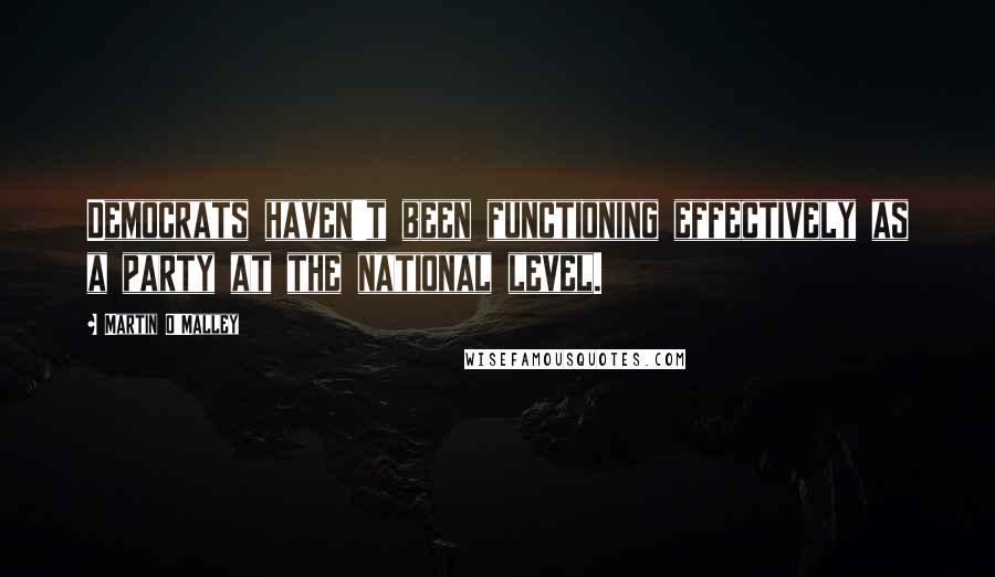 Martin O'Malley Quotes: Democrats haven't been functioning effectively as a party at the national level.