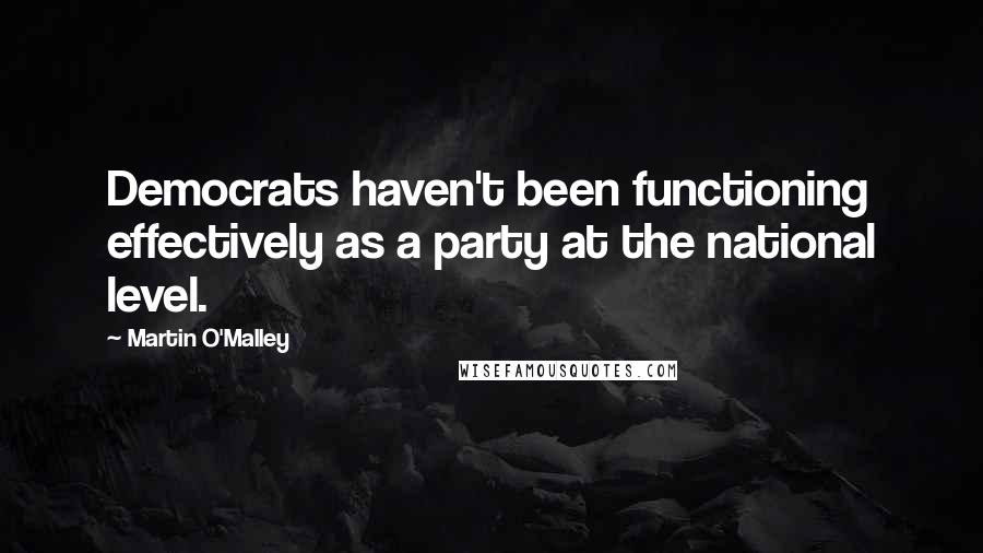 Martin O'Malley Quotes: Democrats haven't been functioning effectively as a party at the national level.