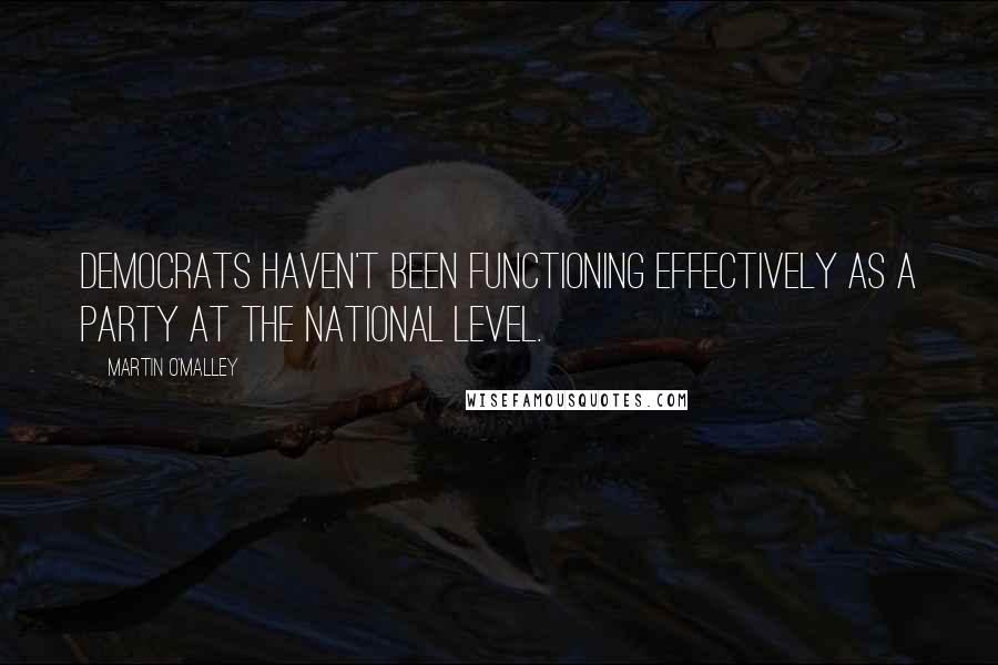 Martin O'Malley Quotes: Democrats haven't been functioning effectively as a party at the national level.