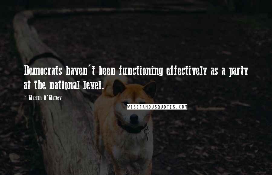 Martin O'Malley Quotes: Democrats haven't been functioning effectively as a party at the national level.