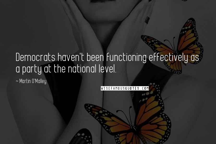 Martin O'Malley Quotes: Democrats haven't been functioning effectively as a party at the national level.