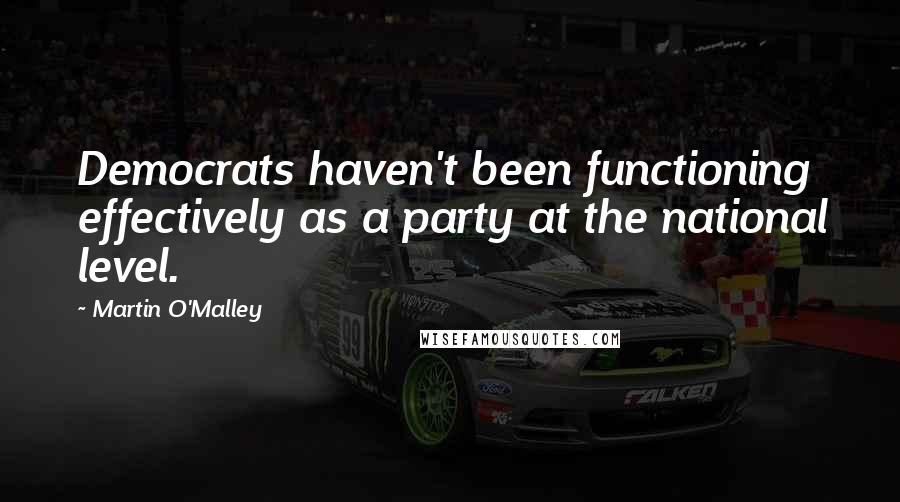Martin O'Malley Quotes: Democrats haven't been functioning effectively as a party at the national level.