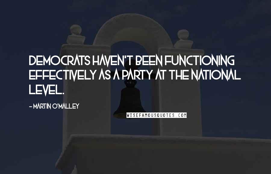 Martin O'Malley Quotes: Democrats haven't been functioning effectively as a party at the national level.