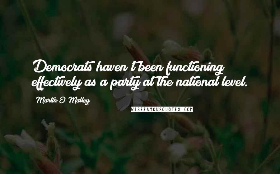 Martin O'Malley Quotes: Democrats haven't been functioning effectively as a party at the national level.