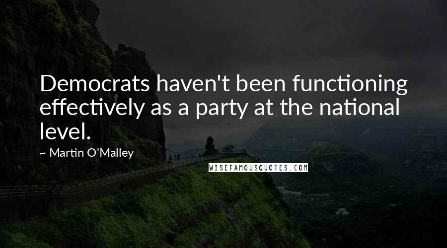 Martin O'Malley Quotes: Democrats haven't been functioning effectively as a party at the national level.
