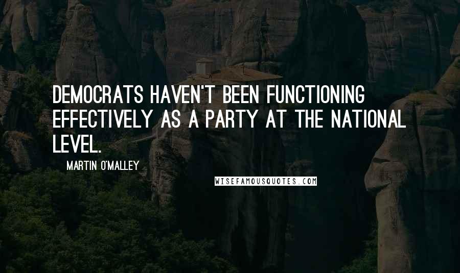 Martin O'Malley Quotes: Democrats haven't been functioning effectively as a party at the national level.