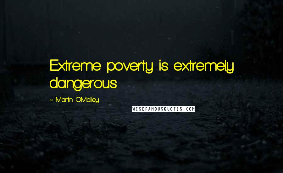 Martin O'Malley Quotes: Extreme poverty is extremely dangerous.