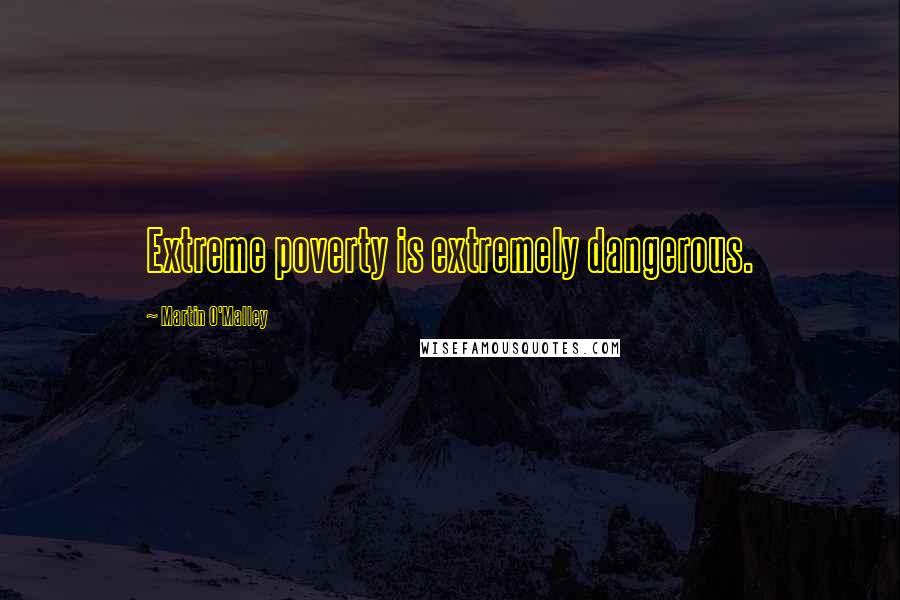 Martin O'Malley Quotes: Extreme poverty is extremely dangerous.