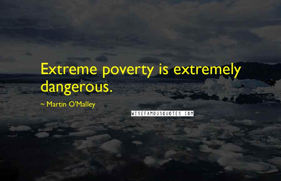 Martin O'Malley Quotes: Extreme poverty is extremely dangerous.