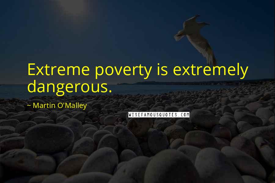 Martin O'Malley Quotes: Extreme poverty is extremely dangerous.