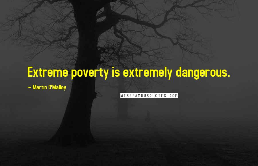 Martin O'Malley Quotes: Extreme poverty is extremely dangerous.