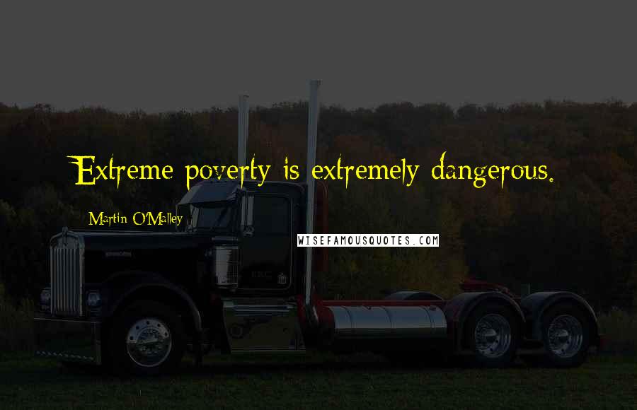 Martin O'Malley Quotes: Extreme poverty is extremely dangerous.