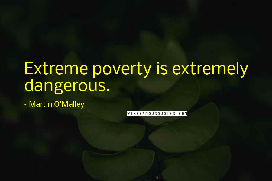 Martin O'Malley Quotes: Extreme poverty is extremely dangerous.