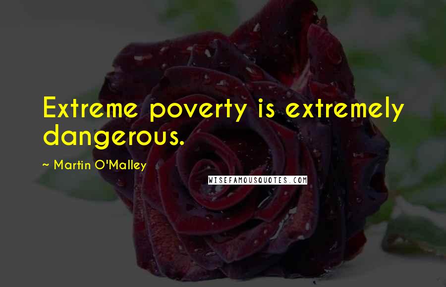 Martin O'Malley Quotes: Extreme poverty is extremely dangerous.