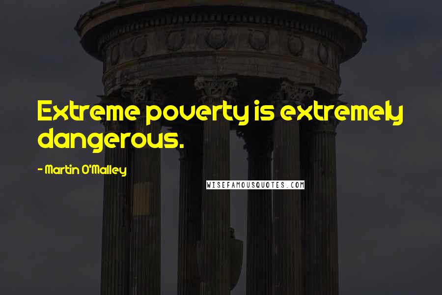 Martin O'Malley Quotes: Extreme poverty is extremely dangerous.