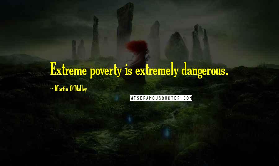 Martin O'Malley Quotes: Extreme poverty is extremely dangerous.