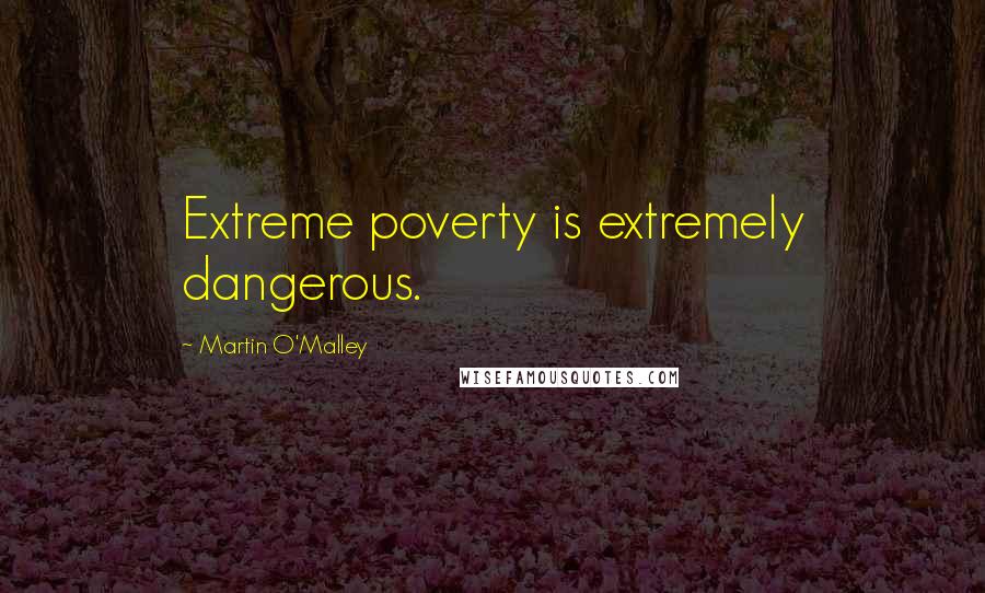 Martin O'Malley Quotes: Extreme poverty is extremely dangerous.