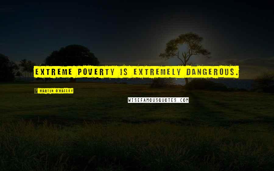 Martin O'Malley Quotes: Extreme poverty is extremely dangerous.