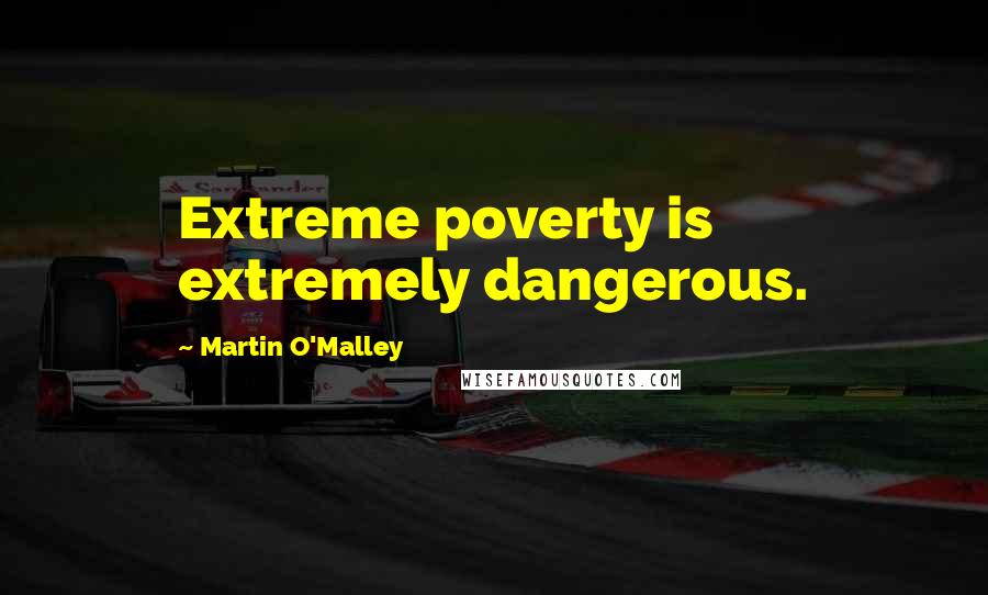 Martin O'Malley Quotes: Extreme poverty is extremely dangerous.