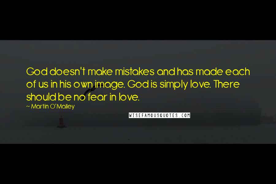 Martin O'Malley Quotes: God doesn't make mistakes and has made each of us in his own image. God is simply love. There should be no fear in love.