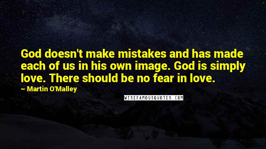 Martin O'Malley Quotes: God doesn't make mistakes and has made each of us in his own image. God is simply love. There should be no fear in love.