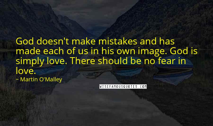 Martin O'Malley Quotes: God doesn't make mistakes and has made each of us in his own image. God is simply love. There should be no fear in love.