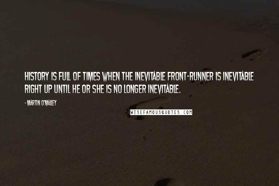 Martin O'Malley Quotes: History is full of times when the inevitable front-runner is inevitable right up until he or she is no longer inevitable.