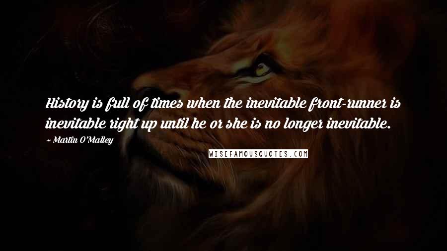 Martin O'Malley Quotes: History is full of times when the inevitable front-runner is inevitable right up until he or she is no longer inevitable.