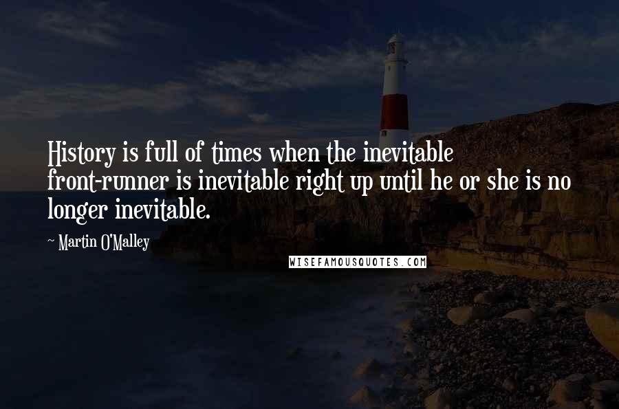 Martin O'Malley Quotes: History is full of times when the inevitable front-runner is inevitable right up until he or she is no longer inevitable.