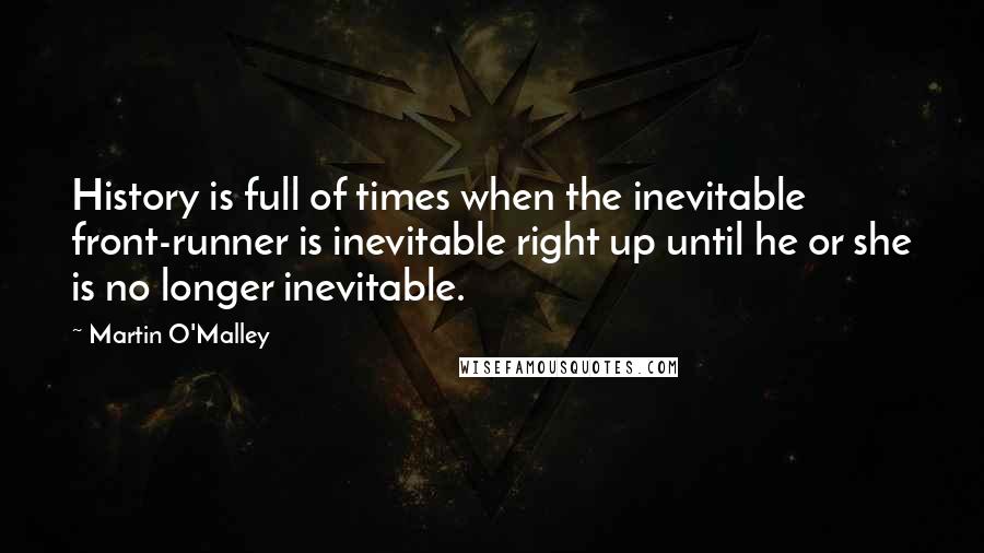 Martin O'Malley Quotes: History is full of times when the inevitable front-runner is inevitable right up until he or she is no longer inevitable.