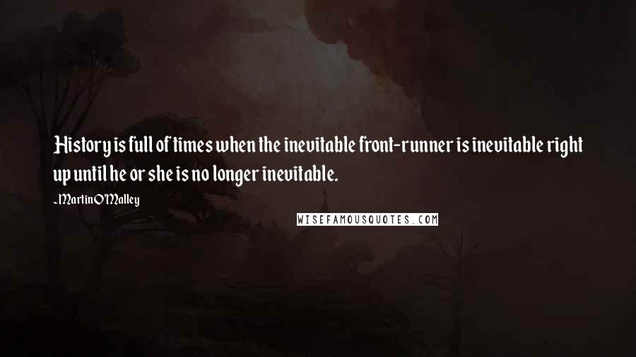 Martin O'Malley Quotes: History is full of times when the inevitable front-runner is inevitable right up until he or she is no longer inevitable.