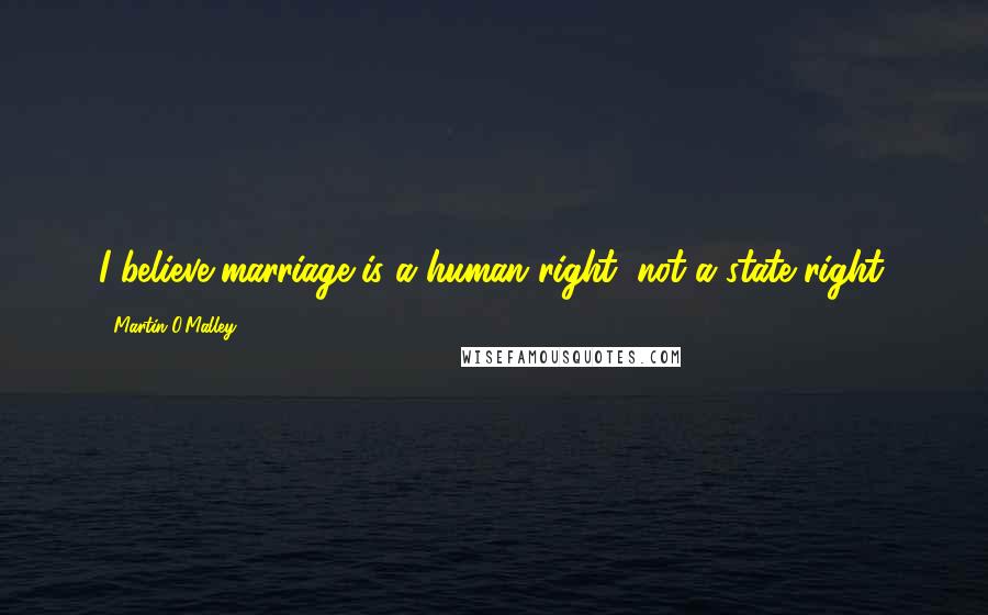 Martin O'Malley Quotes: I believe marriage is a human right, not a state right.