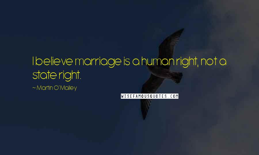 Martin O'Malley Quotes: I believe marriage is a human right, not a state right.