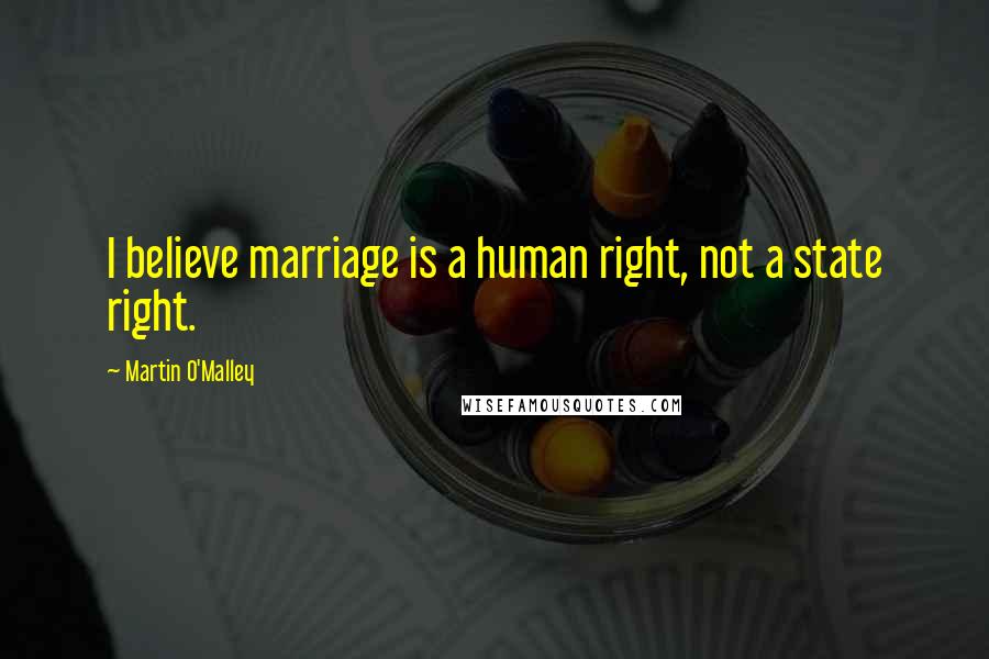 Martin O'Malley Quotes: I believe marriage is a human right, not a state right.