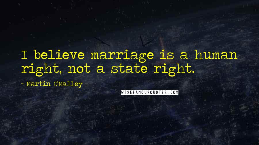 Martin O'Malley Quotes: I believe marriage is a human right, not a state right.