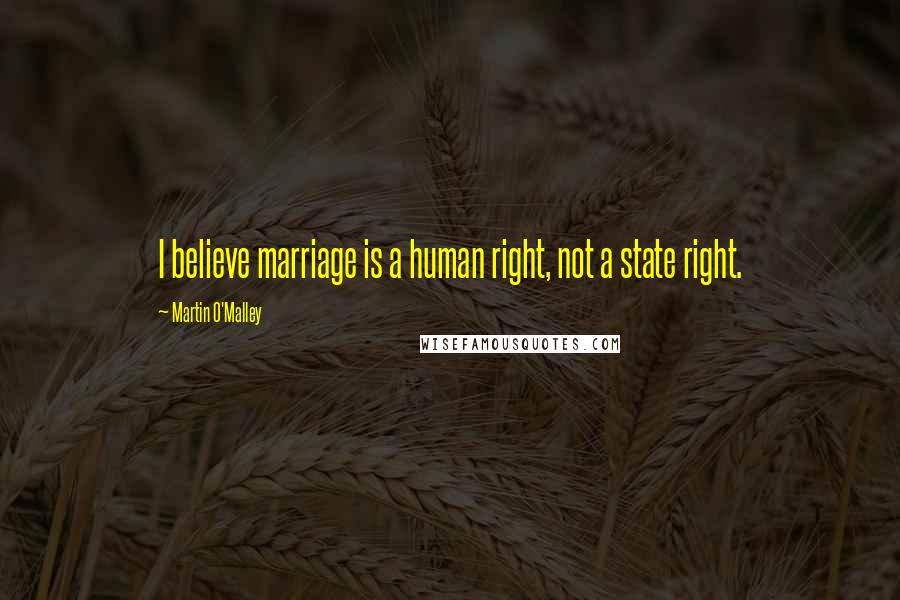 Martin O'Malley Quotes: I believe marriage is a human right, not a state right.