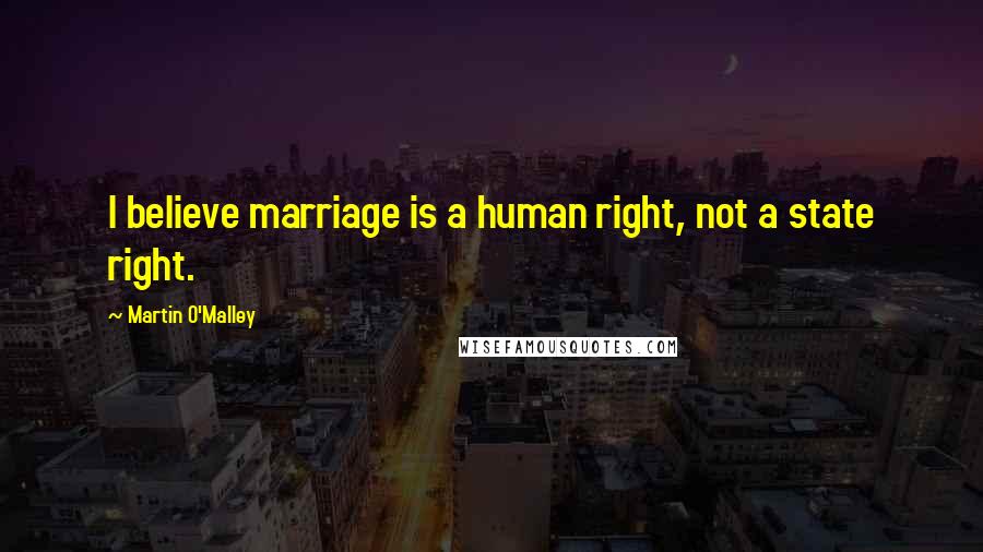 Martin O'Malley Quotes: I believe marriage is a human right, not a state right.