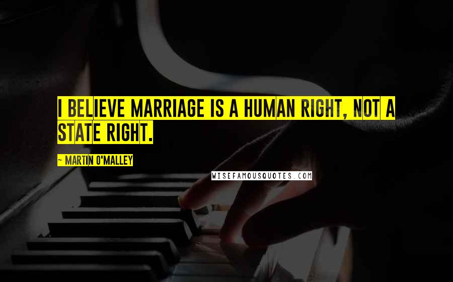 Martin O'Malley Quotes: I believe marriage is a human right, not a state right.