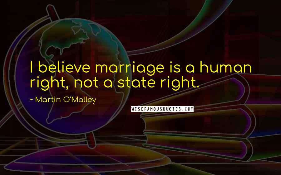 Martin O'Malley Quotes: I believe marriage is a human right, not a state right.