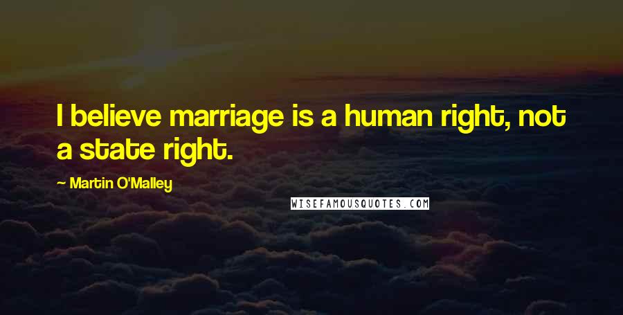 Martin O'Malley Quotes: I believe marriage is a human right, not a state right.