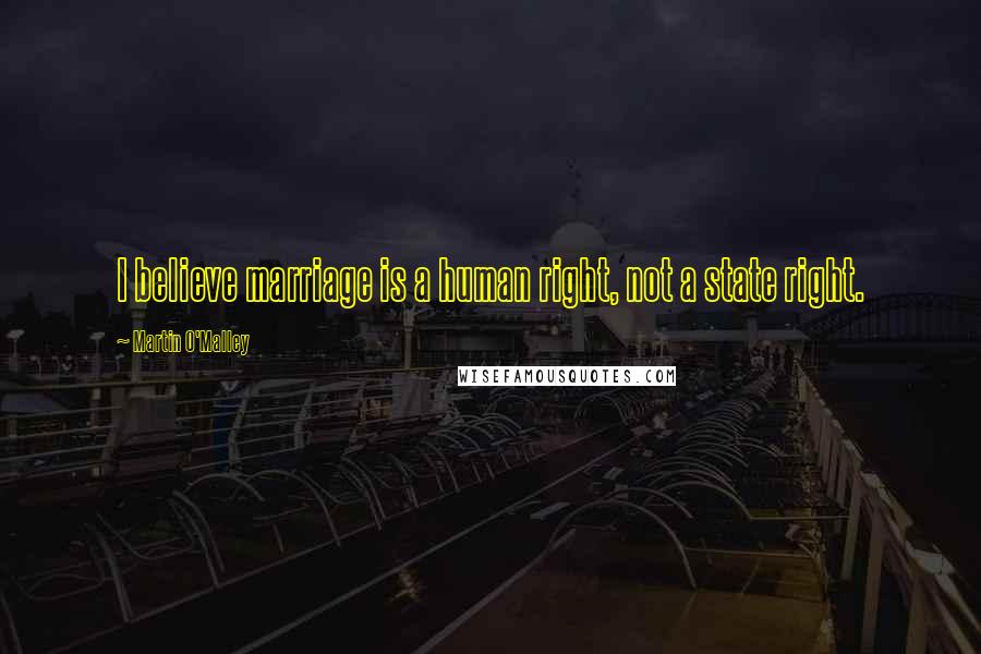 Martin O'Malley Quotes: I believe marriage is a human right, not a state right.